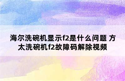 海尔洗碗机显示f2是什么问题 方太洗碗机f2故障码解除视频